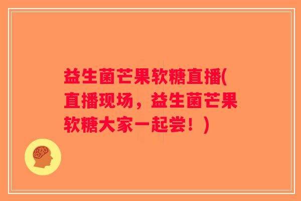益生菌芒果软糖直播(直播现场，益生菌芒果软糖大家一起尝！)