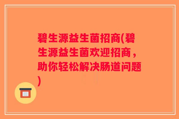 碧生源益生菌招商(碧生源益生菌欢迎招商，助你轻松解决肠道问题)