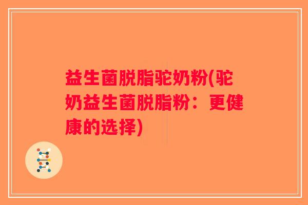 益生菌脱脂驼奶粉(驼奶益生菌脱脂粉：更健康的选择)