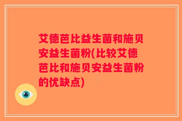 艾德芭比益生菌和施贝安益生菌粉(比较艾德芭比和施贝安益生菌粉的优缺点)