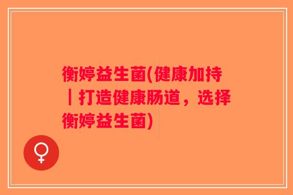 衡婷益生菌(健康加持｜打造健康肠道，选择衡婷益生菌)
