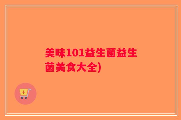 美味101益生菌益生菌美食大全)