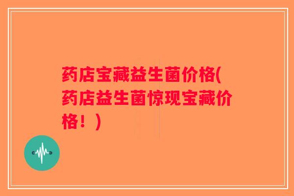 药店宝藏益生菌价格(药店益生菌惊现宝藏价格！)
