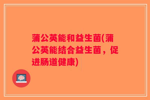 蒲公英能和益生菌(蒲公英能结合益生菌，促进肠道健康)