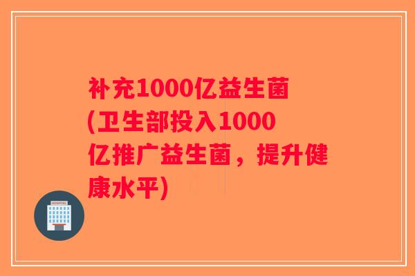 补充1000亿益生菌(卫生部投入1000亿推广益生菌，提升健康水平)