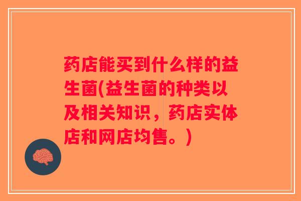药店能买到什么样的益生菌(益生菌的种类以及相关知识，药店实体店和网店均售。)