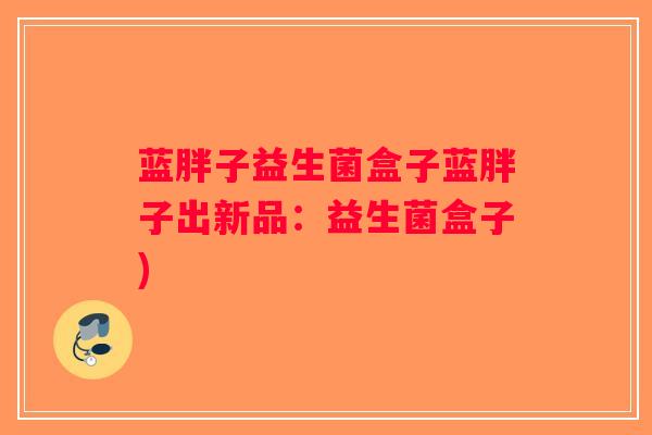 蓝胖子益生菌盒子蓝胖子出新品：益生菌盒子)