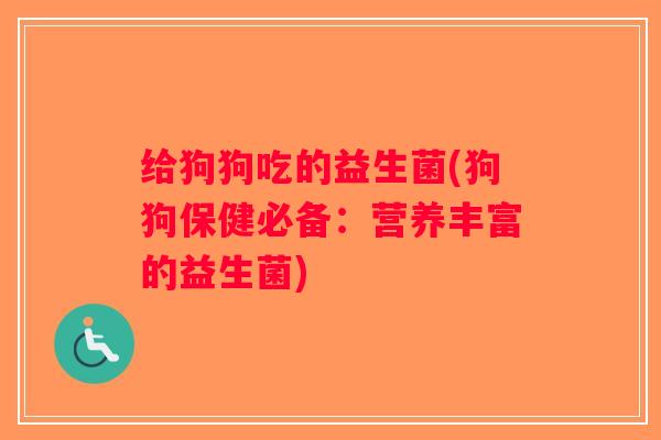 给狗狗吃的益生菌(狗狗保健必备：营养丰富的益生菌)
