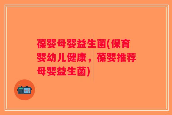 葆婴母婴益生菌(保育婴幼儿健康，葆婴推荐母婴益生菌)