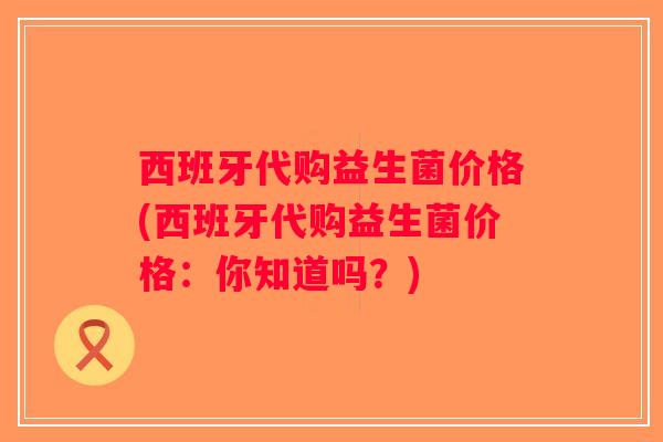 西班牙代购益生菌价格(西班牙代购益生菌价格：你知道吗？)