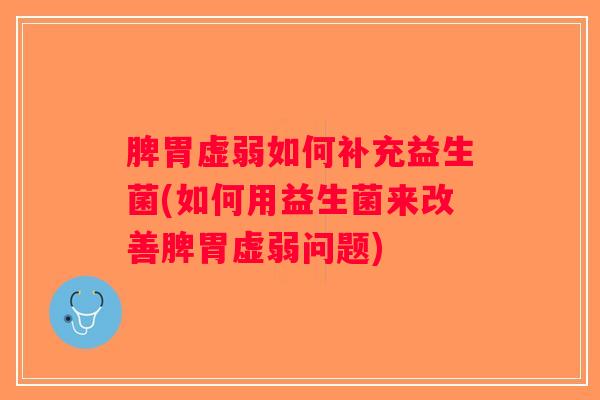 脾胃虚弱如何补充益生菌(如何用益生菌来改善脾胃虚弱问题)