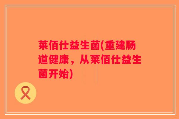 莱佰仕益生菌(重建肠道健康，从莱佰仕益生菌开始)