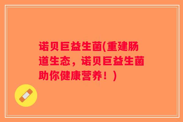 诺贝巨益生菌(重建肠道生态，诺贝巨益生菌助你健康营养！)