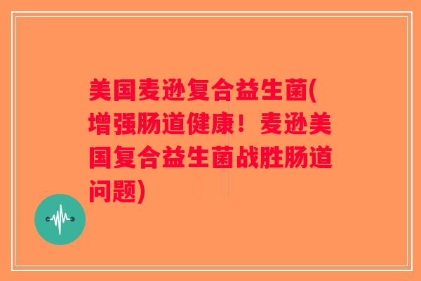 美国麦逊复合益生菌(增强肠道健康！麦逊美国复合益生菌战胜肠道问题)