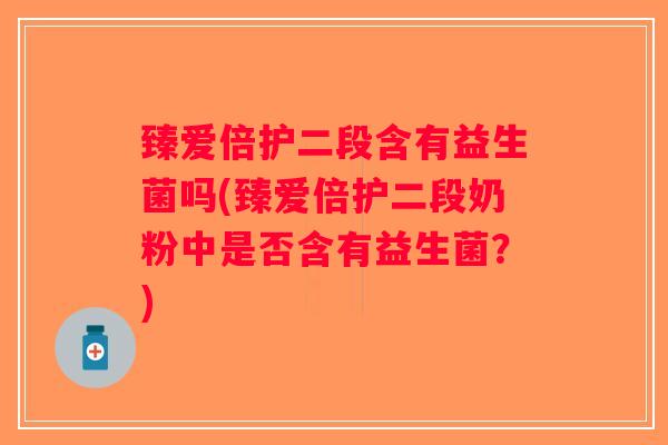 臻爱倍护二段含有益生菌吗(臻爱倍护二段奶粉中是否含有益生菌？)