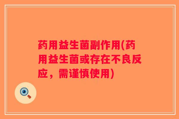 药用益生菌副作用(药用益生菌或存在不良反应，需谨慎使用)