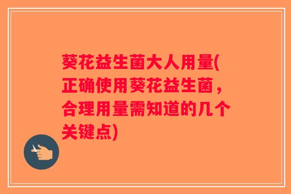 葵花益生菌大人用量(正确使用葵花益生菌，合理用量需知道的几个关键点)