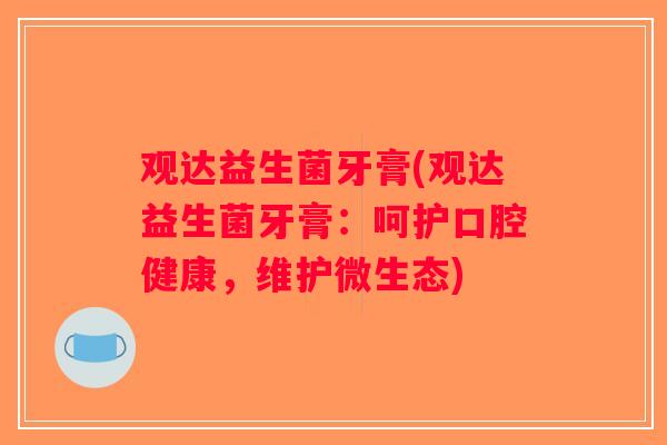 观达益生菌牙膏(观达益生菌牙膏：呵护口腔健康，维护微生态)