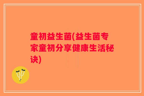 童初益生菌(益生菌专家童初分享健康生活秘诀)