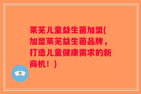 莱芜儿童益生菌加盟(加盟莱芜益生菌品牌，打造儿童健康需求的新商机！)