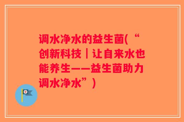 调水净水的益生菌(“创新科技｜让自来水也能养生——益生菌助力调水净水”)