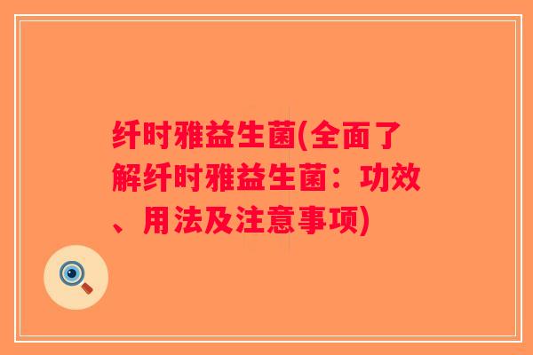 纤时雅益生菌(全面了解纤时雅益生菌：功效、用法及注意事项)