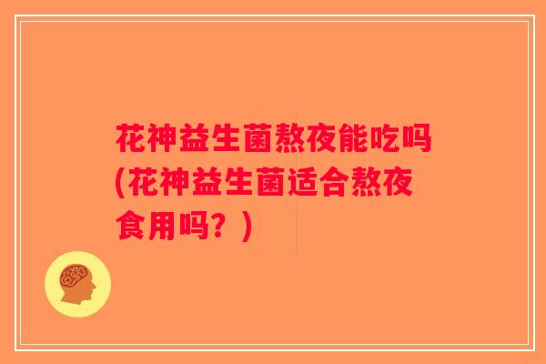 花神益生菌熬夜能吃吗(花神益生菌适合熬夜食用吗？)