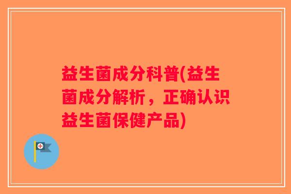 益生菌成分科普(益生菌成分解析，正确认识益生菌保健产品)