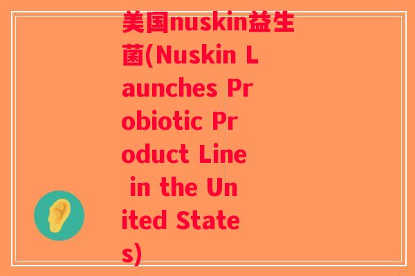 美国nuskin益生菌(Nuskin Launches Probiotic Product Line in the United States)