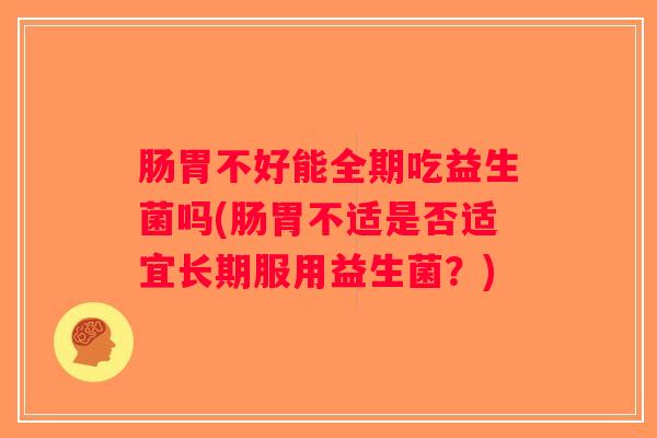 肠胃不好能全期吃益生菌吗(肠胃不适是否适宜长期服用益生菌？)