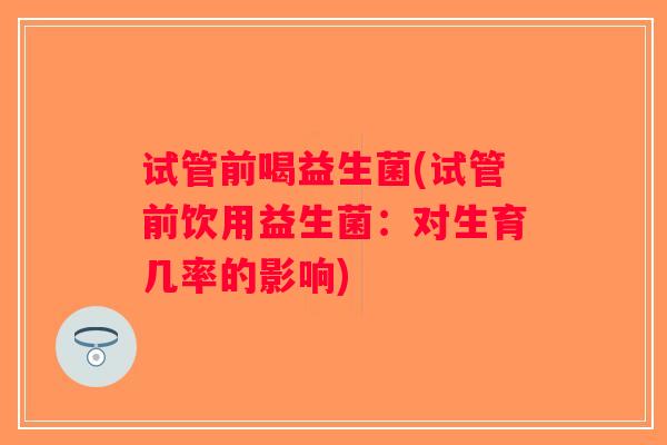 试管前喝益生菌(试管前饮用益生菌：对生育几率的影响)