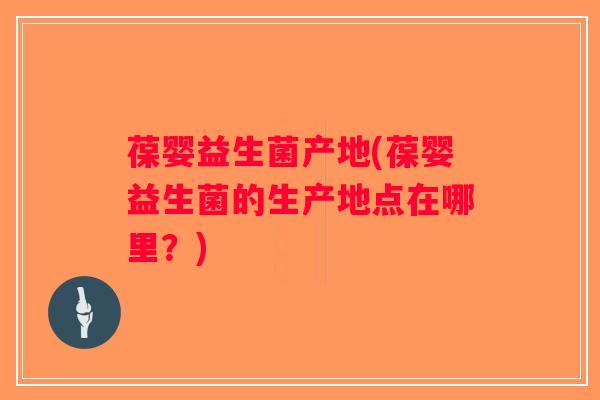 葆婴益生菌产地(葆婴益生菌的生产地点在哪里？)