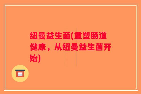 纽曼益生菌(重塑肠道健康，从纽曼益生菌开始)