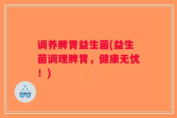 调养脾胃益生菌(益生菌调理脾胃，健康无忧！)