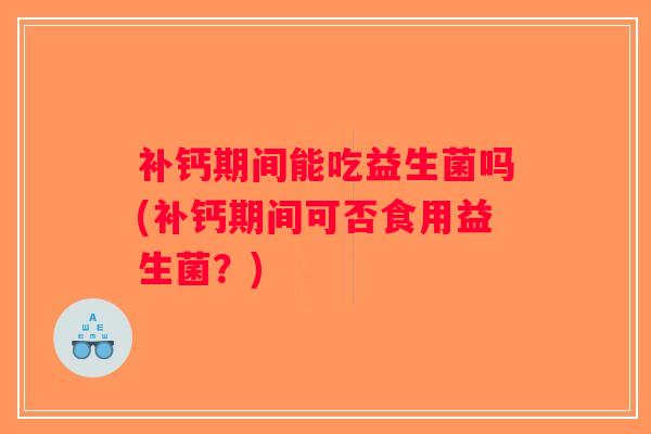 补钙期间能吃益生菌吗(补钙期间可否食用益生菌？)