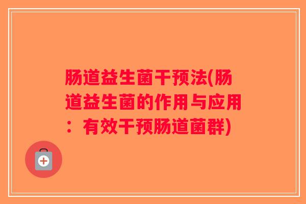 肠道益生菌干预法(肠道益生菌的作用与应用：有效干预肠道菌群)