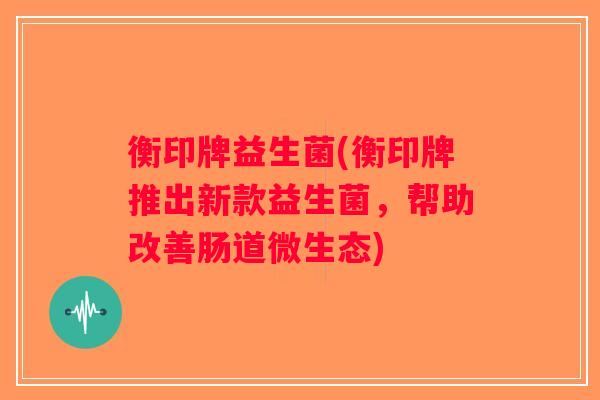 衡印牌益生菌(衡印牌推出新款益生菌，帮助改善肠道微生态)