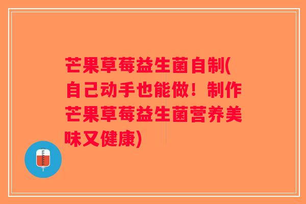 芒果草莓益生菌自制(自己动手也能做！制作芒果草莓益生菌营养美味又健康)