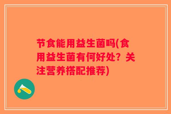 节食能用益生菌吗(食用益生菌有何好处？关注营养搭配推荐)
