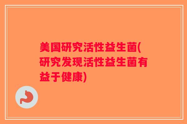 美国研究活性益生菌(研究发现活性益生菌有益于健康)