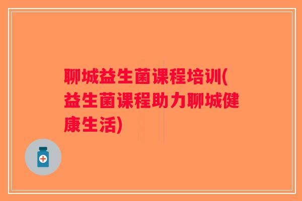 聊城益生菌课程培训(益生菌课程助力聊城健康生活)