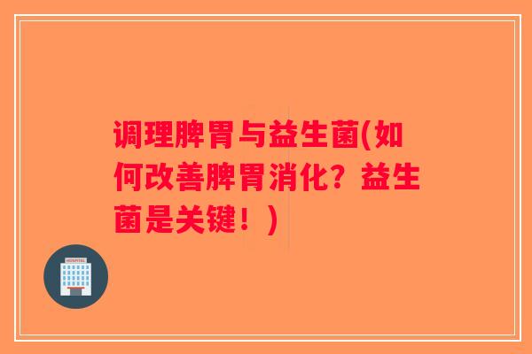 调理脾胃与益生菌(如何改善脾胃消化？益生菌是关键！)