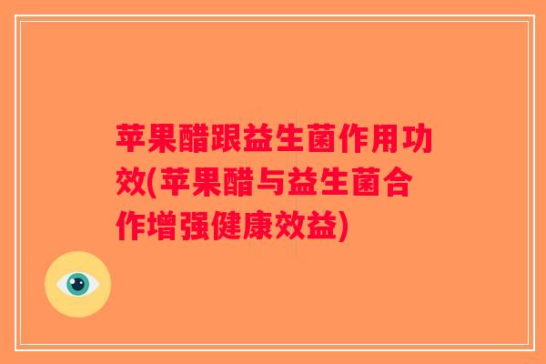 苹果醋跟益生菌作用功效(苹果醋与益生菌合作增强健康效益)