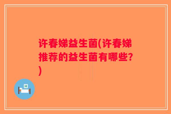 许春娣益生菌(许春娣推荐的益生菌有哪些？)