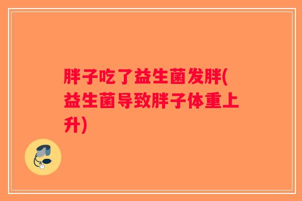 胖子吃了益生菌发胖(益生菌导致胖子体重上升)