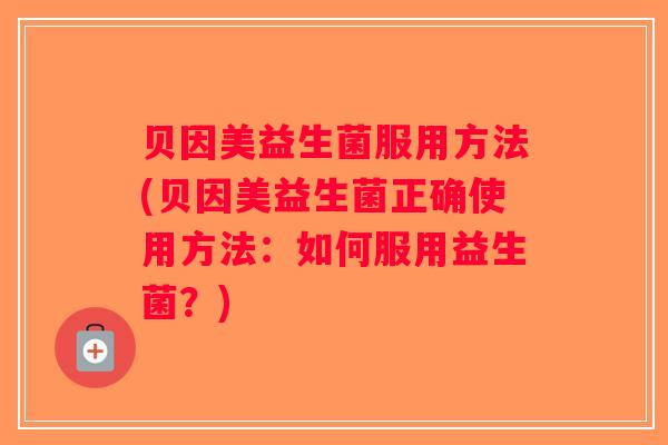 贝因美益生菌服用方法(贝因美益生菌正确使用方法：如何服用益生菌？)