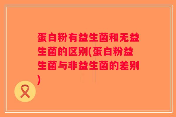 蛋白粉有益生菌和无益生菌的区别(蛋白粉益生菌与非益生菌的差别)