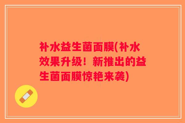 补水益生菌面膜(补水效果升级！新推出的益生菌面膜惊艳来袭)