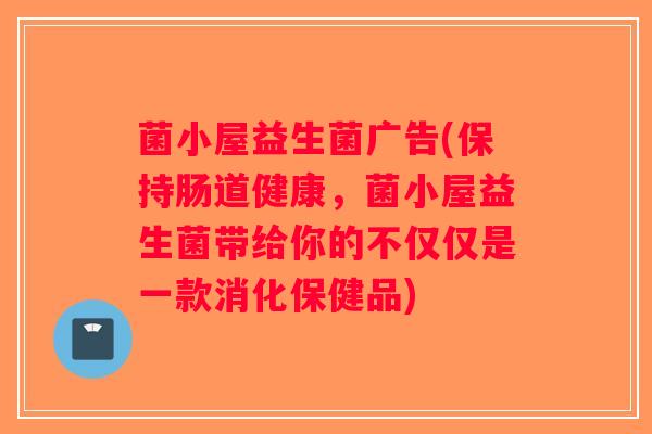 菌小屋益生菌广告(保持肠道健康，菌小屋益生菌带给你的不仅仅是一款消化保健品)