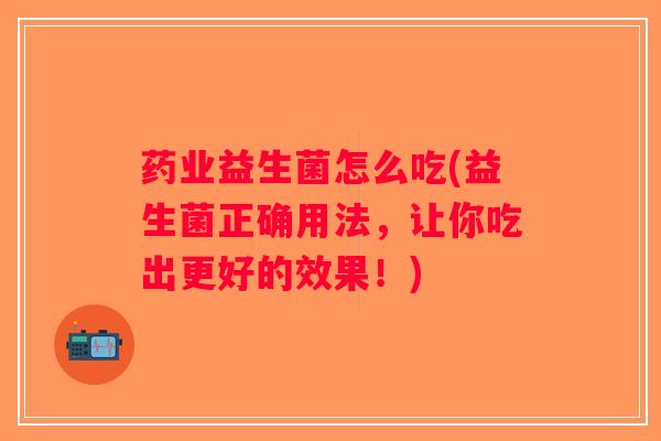 药业益生菌怎么吃(益生菌正确用法，让你吃出更好的效果！)
